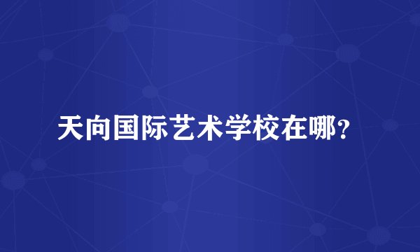 天向国际艺术学校在哪？