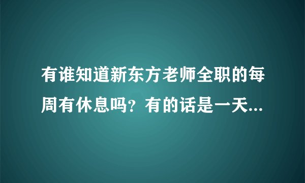 有谁知道新东方老师全职的每周有休息吗？有的话是一天还是两天啊？每天工作时间是从几点到几点？