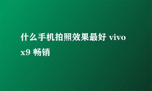什么手机拍照效果最好 vivo x9 畅销