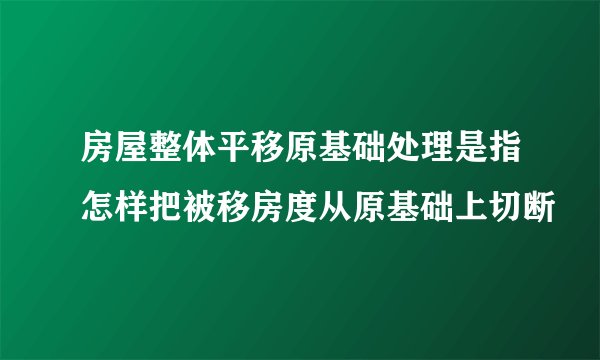 房屋整体平移原基础处理是指怎样把被移房度从原基础上切断