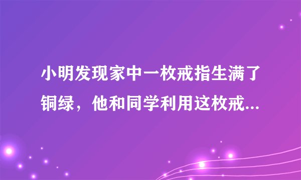 小明发现家中一枚戒指生满了铜绿，他和同学利用这枚戒指展开了研究性学习．