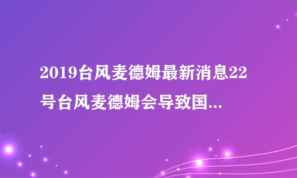2019台风麦德姆最新消息22号台风麦德姆会导致国内哪些城市降温