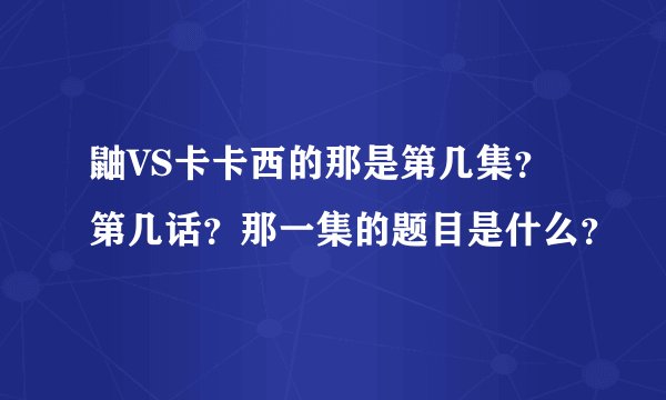 鼬VS卡卡西的那是第几集?第几话?那一集的题目是什么?