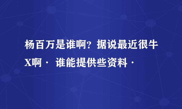 杨百万是谁啊?据说最近很牛X啊· 谁能提供些资料·