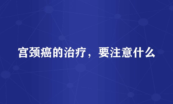 宫颈癌的治疗,要注意什么
