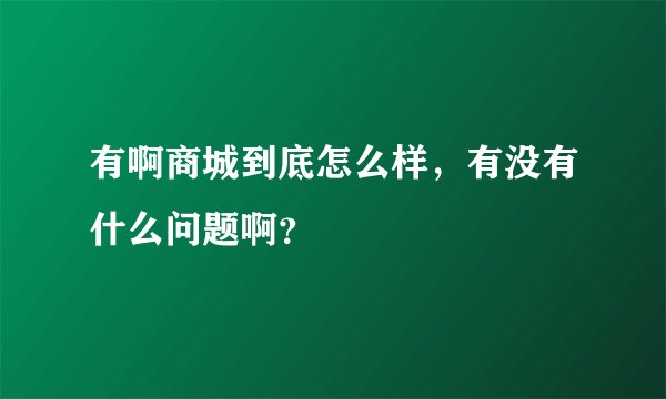 有啊商城到底怎么样，有没有什么问题啊？
