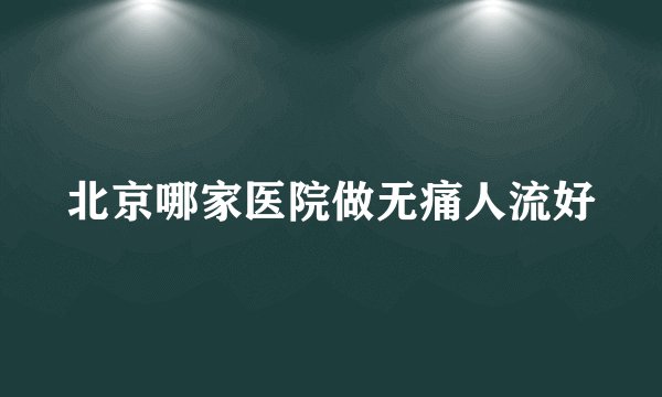北京哪家医院做无痛人流好