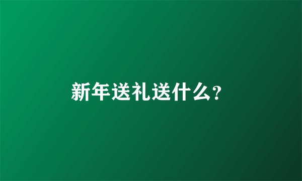 新年送礼送什么？