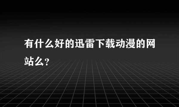 有什么好的迅雷下载动漫的网站么？