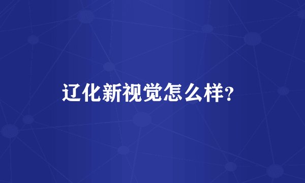 辽化新视觉怎么样？