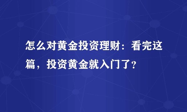 怎么对黄金投资理财：看完这篇，投资黄金就入门了？