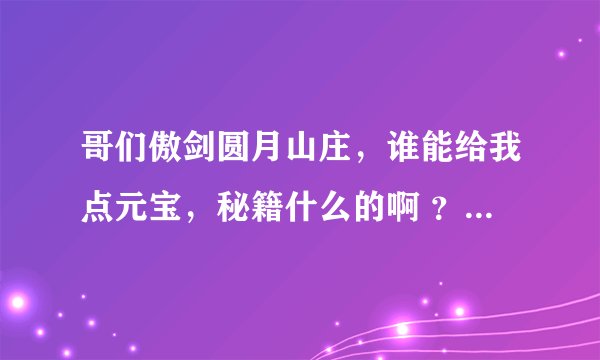 哥们傲剑圆月山庄，谁能给我点元宝，秘籍什么的啊 ？ 穷人~~