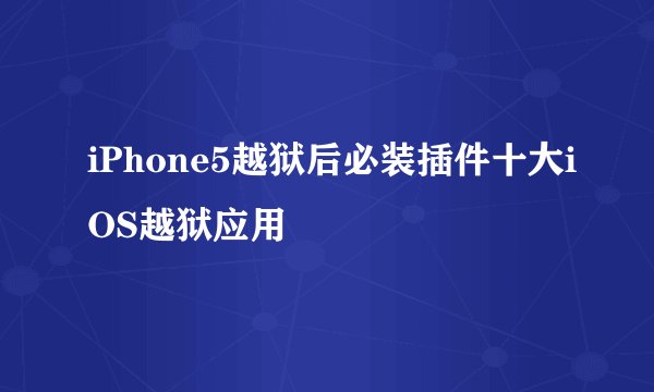 iPhone5越狱后必装插件十大iOS越狱应用