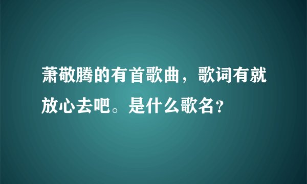 萧敬腾的有首歌曲，歌词有就放心去吧。是什么歌名？