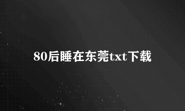 80后睡在东莞txt下载
