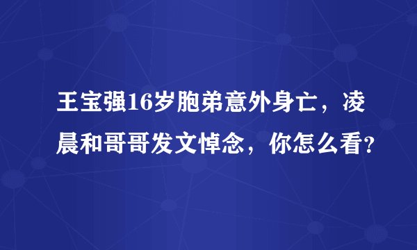 王宝强16岁胞弟意外身亡，凌晨和哥哥发文悼念，你怎么看？