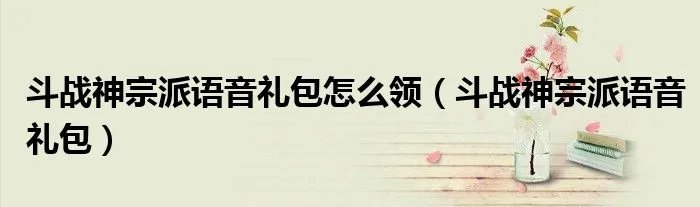 斗战神宗派语音礼包怎么领(斗战神宗派语音礼包)