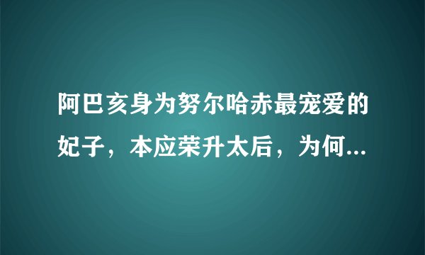 阿巴亥身为努尔哈赤最宠爱的妃子，本应荣升太后，为何最终惨遭勒死陪葬？