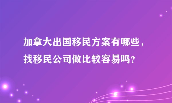 加拿大出国移民方案有哪些,找移民公司做比较容易吗?