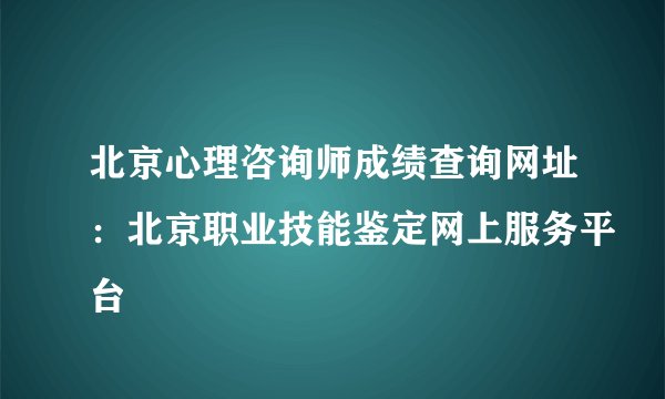 北京心理咨询师成绩查询网址：北京职业技能鉴定网上服务平台