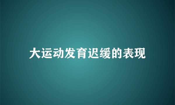 大运动发育迟缓的表现
