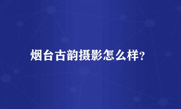 烟台古韵摄影怎么样？