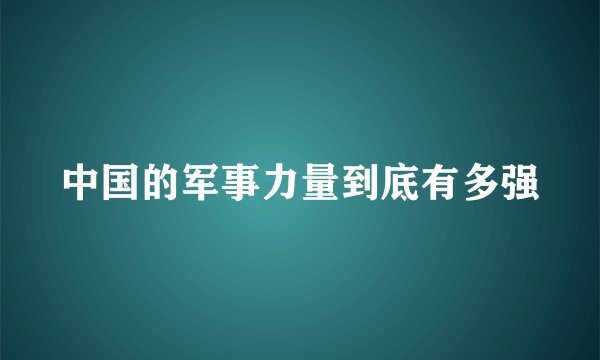 中国的军事力量到底有多强