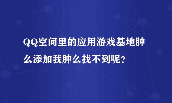 QQ空间里的应用游戏基地肿么添加我肿么找不到呢？