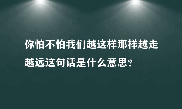 你怕不怕我们越这样那样越走越远这句话是什么意思？