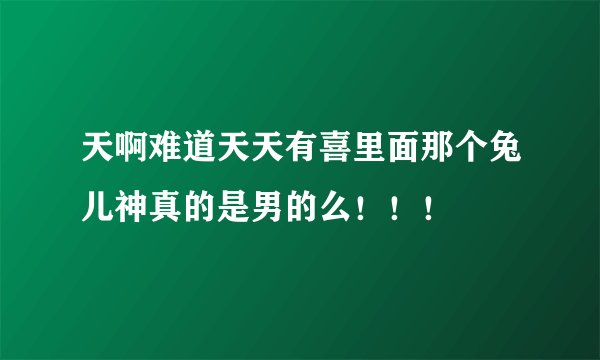 天啊难道天天有喜里面那个兔儿神真的是男的么！！！