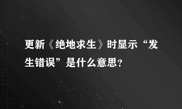 更新《绝地求生》时显示“发生错误”是什么意思？