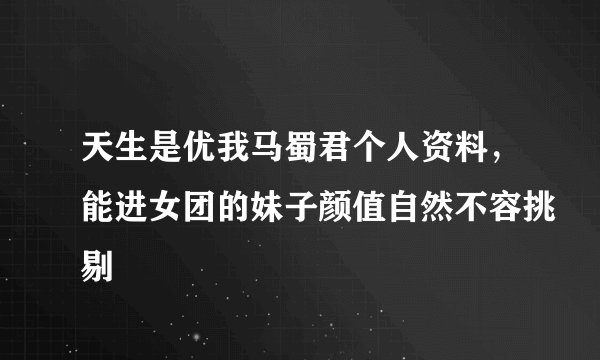 天生是优我马蜀君个人资料，能进女团的妹子颜值自然不容挑剔