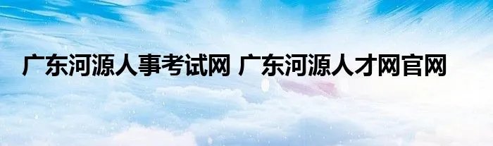 广东河源人事考试网 广东河源人才网官网
