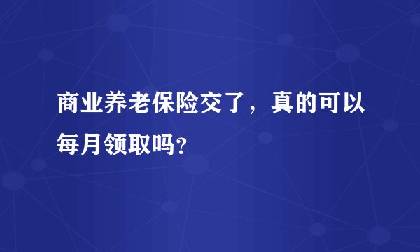 商业养老保险交了，真的可以每月领取吗？