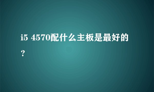 i5 4570配什么主板是最好的？