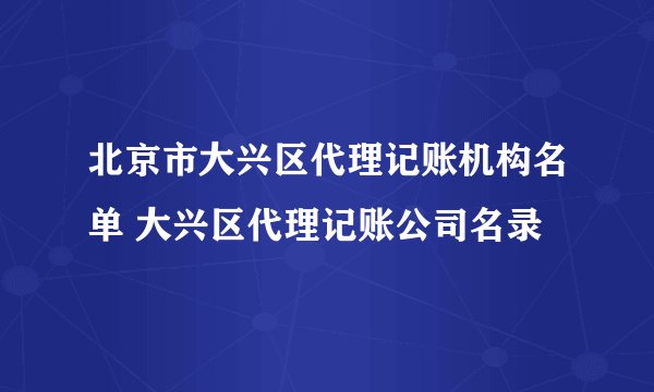 北京市大兴区代理记账机构名单 大兴区代理记账公司名录