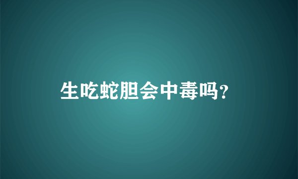 生吃蛇胆会中毒吗？