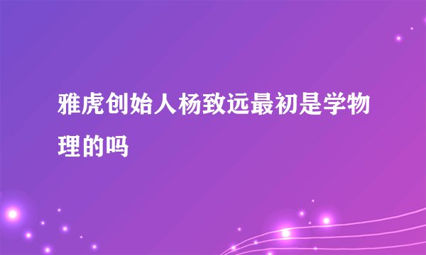 雅虎创始人杨致远最初是学物理的吗