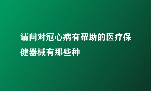 请问对冠心病有帮助的医疗保健器械有那些种