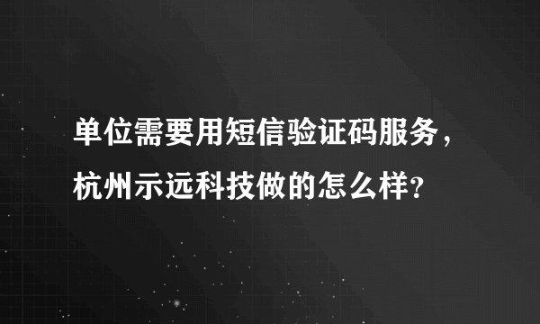单位需要用短信验证码服务，杭州示远科技做的怎么样？