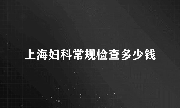上海妇科常规检查多少钱