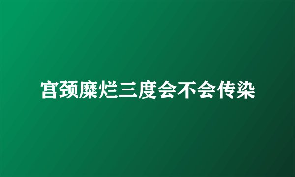 宫颈糜烂三度会不会传染