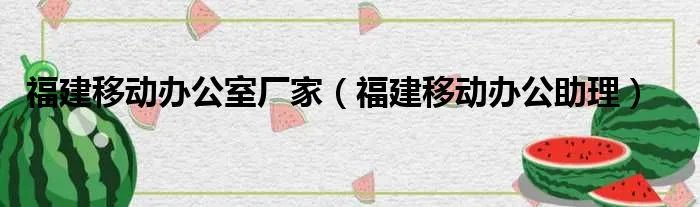 福建移动办公室厂家（福建移动办公助理）