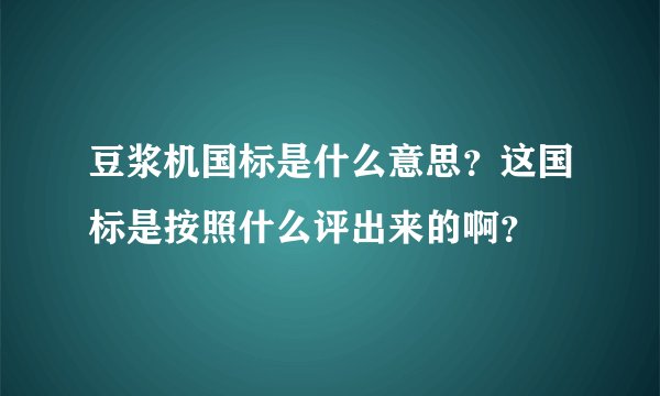 豆浆机国标是什么意思？这国标是按照什么评出来的啊？