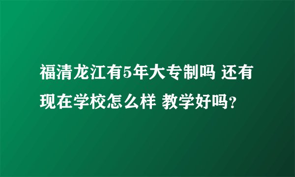 福清龙江有5年大专制吗 还有现在学校怎么样 教学好吗？