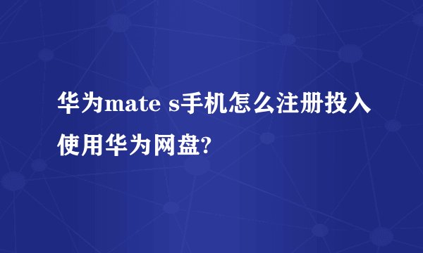 华为mate s手机怎么注册投入使用华为网盘?