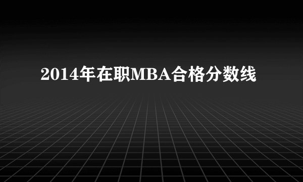 2014年在职MBA合格分数线
