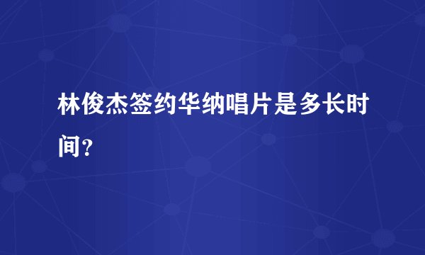 林俊杰签约华纳唱片是多长时间?