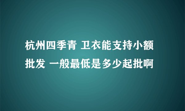 杭州四季青 卫衣能支持小额批发 一般最低是多少起批啊
