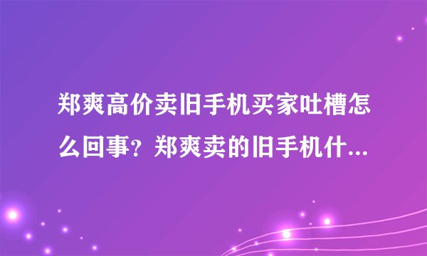 郑爽高价卖旧手机买家吐槽怎么回事？郑爽卖的旧手机什么牌子的多少钱